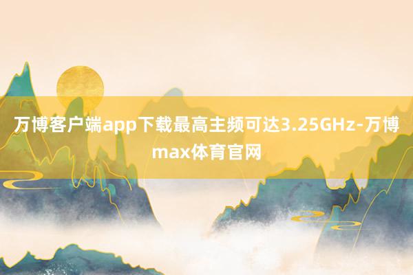 万博客户端app下载最高主频可达3.25GHz-万博max体育官网