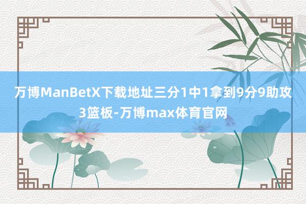 万博ManBetX下载地址三分1中1拿到9分9助攻3篮板-万博max体育官网