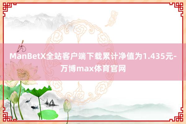ManBetX全站客户端下载累计净值为1.435元-万博max体育官网