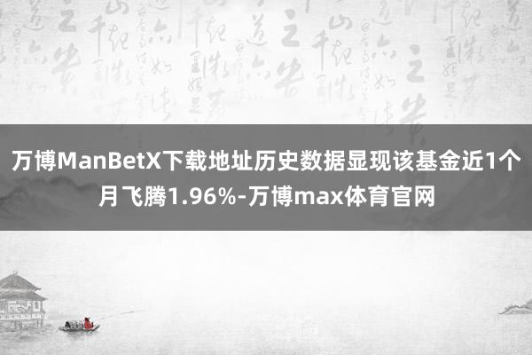 万博ManBetX下载地址历史数据显现该基金近1个月飞腾1.96%-万博max体育官网
