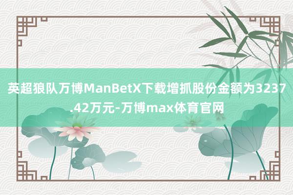 英超狼队万博ManBetX下载增抓股份金额为3237.42万元-万博max体育官网