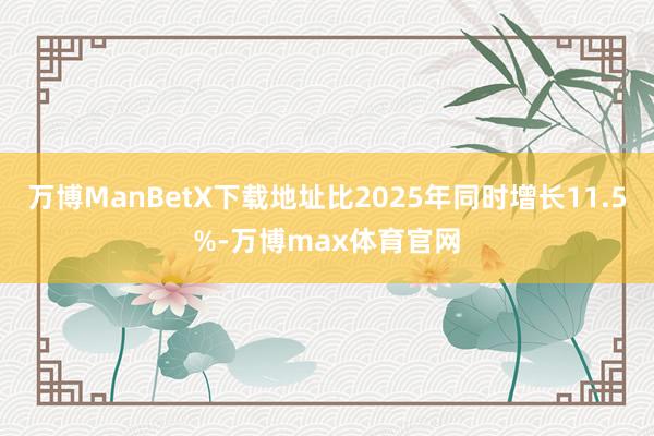 万博ManBetX下载地址比2025年同时增长11.5%-万博max体育官网