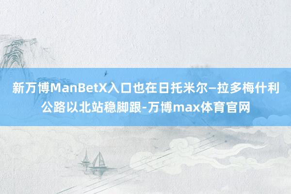 新万博ManBetX入口也在日托米尔—拉多梅什利公路以北站稳脚跟-万博max体育官网
