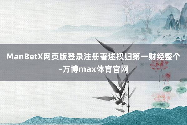 ManBetX网页版登录注册著述权归第一财经整个-万博max体育官网