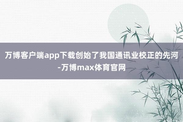 万博客户端app下载创始了我国通讯业校正的先河-万博max体育官网
