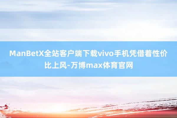 ManBetX全站客户端下载vivo手机凭借着性价比上风-万博max体育官网