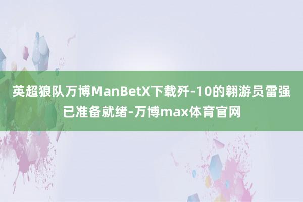 英超狼队万博ManBetX下载歼-10的翱游员雷强已准备就绪-万博max体育官网