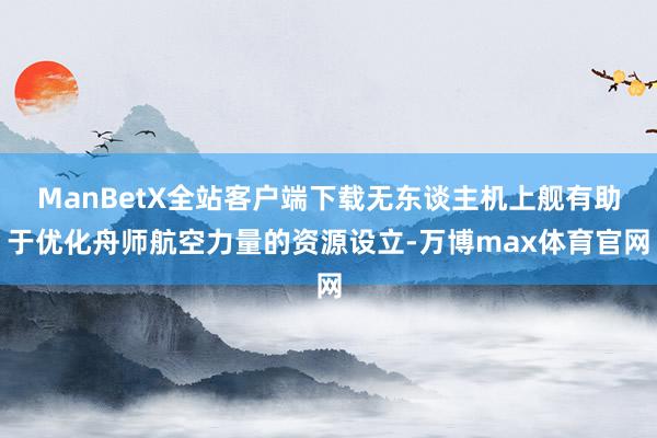 ManBetX全站客户端下载无东谈主机上舰有助于优化舟师航空力量的资源设立-万博max体育官网