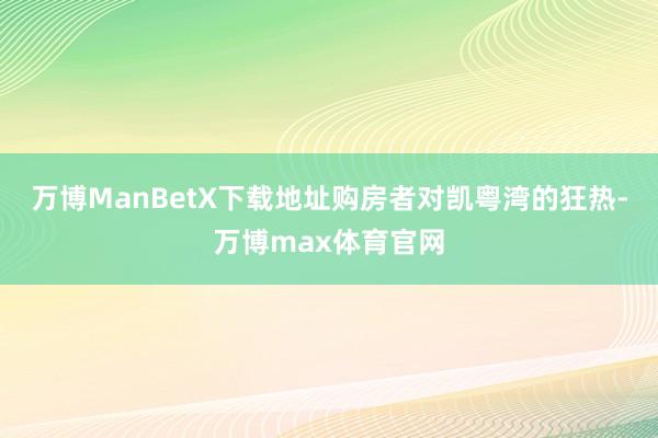 万博ManBetX下载地址购房者对凯粤湾的狂热-万博max体育官网