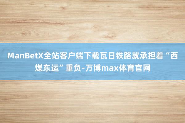 ManBetX全站客户端下载瓦日铁路就承担着“西煤东运”重负-万博max体育官网
