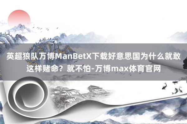 英超狼队万博ManBetX下载好意思国为什么就敢这样赌命？就不怕-万博max体育官网