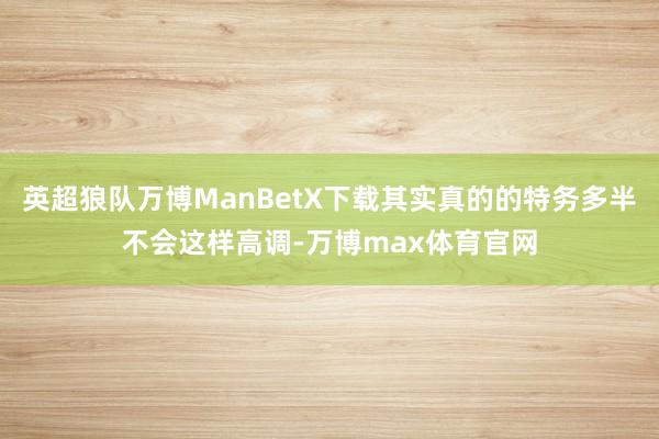 英超狼队万博ManBetX下载其实真的的特务多半不会这样高调-万博max体育官网