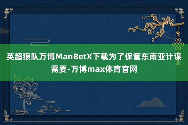英超狼队万博ManBetX下载为了保管东南亚计谋需要-万博max体育官网