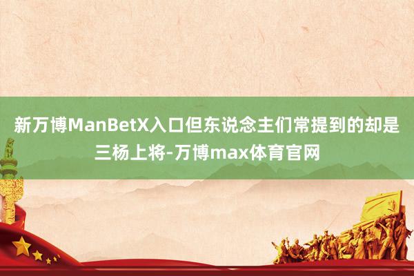 新万博ManBetX入口但东说念主们常提到的却是三杨上将-万博max体育官网