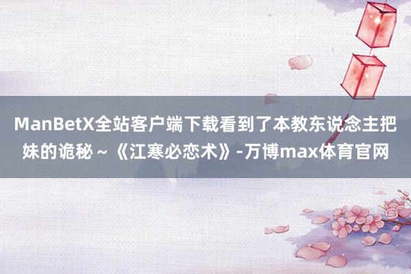 ManBetX全站客户端下载看到了本教东说念主把妹的诡秘~《江寒必恋术》-万博max体育官网