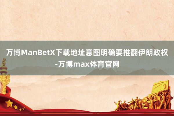 万博ManBetX下载地址意图明确要推翻伊朗政权-万博max体育官网