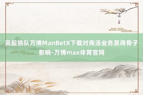 英超狼队万博ManBetX下载对商汤业务莫得骨子影响-万博max体育官网