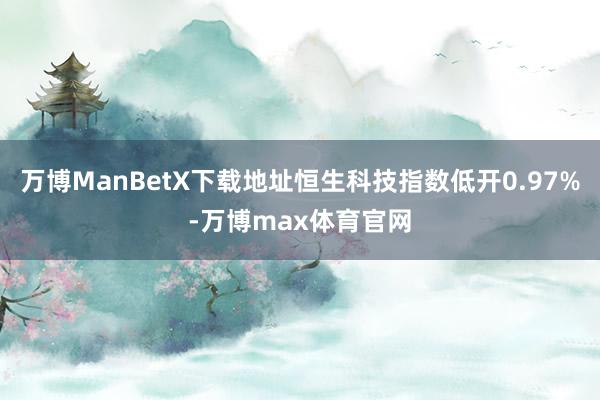 万博ManBetX下载地址恒生科技指数低开0.97%-万博max体育官网