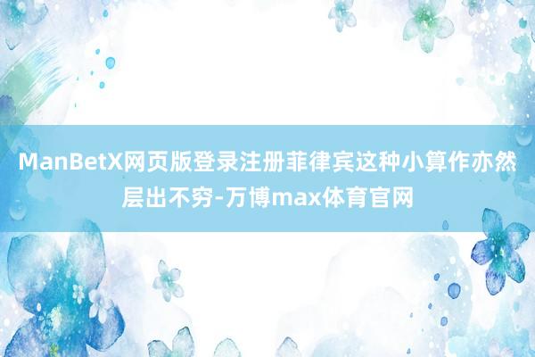 ManBetX网页版登录注册菲律宾这种小算作亦然层出不穷-万博max体育官网