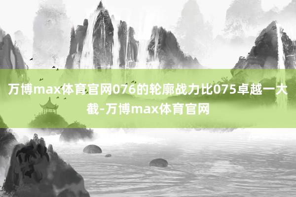 万博max体育官网076的轮廓战力比075卓越一大截-万博max体育官网