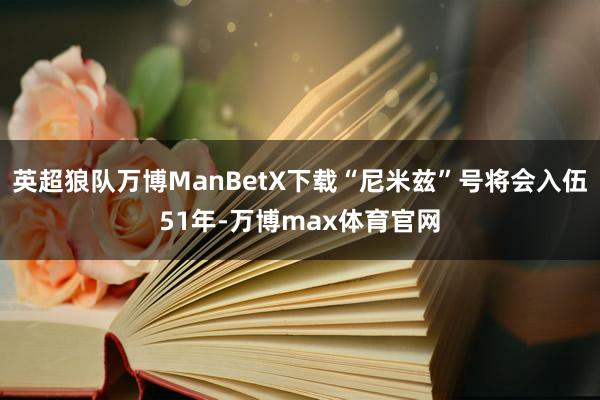 英超狼队万博ManBetX下载“尼米兹”号将会入伍51年-万博max体育官网