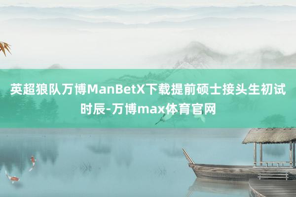 英超狼队万博ManBetX下载提前硕士接头生初试时辰-万博max体育官网