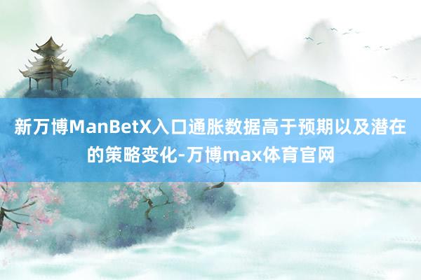 新万博ManBetX入口通胀数据高于预期以及潜在的策略变化-万博max体育官网