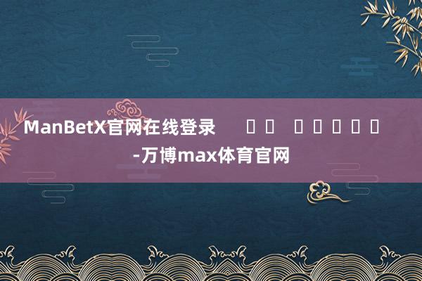 ManBetX官网在线登录      		  					  -万博max体育官网