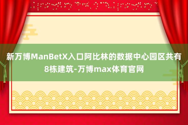 新万博ManBetX入口阿比林的数据中心园区共有8栋建筑-万博max体育官网