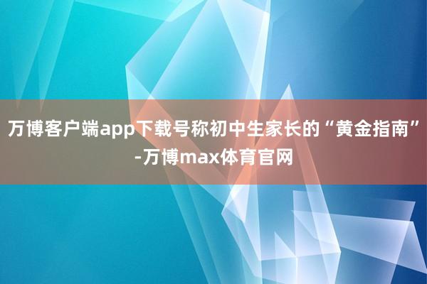 万博客户端app下载号称初中生家长的“黄金指南”-万博max体育官网