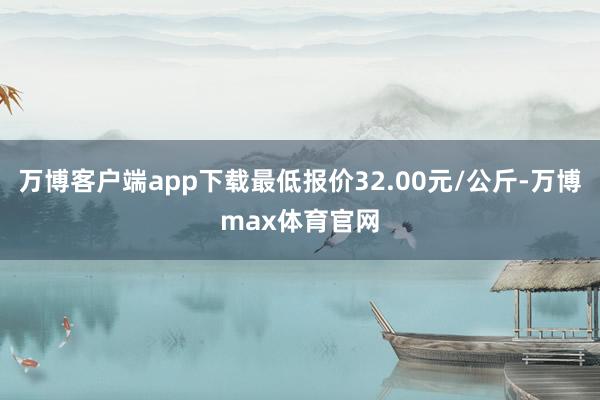 万博客户端app下载最低报价32.00元/公斤-万博max体育官网
