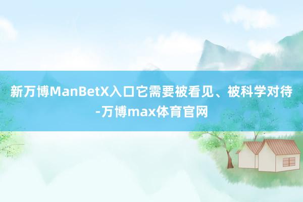 新万博ManBetX入口它需要被看见、被科学对待-万博max体育官网