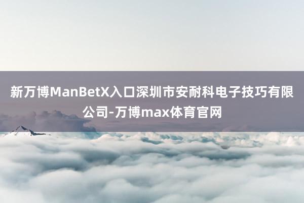 新万博ManBetX入口深圳市安耐科电子技巧有限公司-万博max体育官网