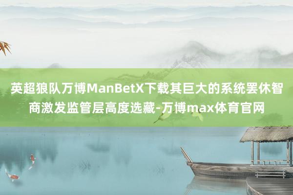 英超狼队万博ManBetX下载其巨大的系统罢休智商激发监管层高度选藏-万博max体育官网