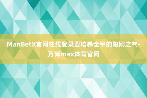 ManBetX官网在线登录要培养全军的阳刚之气-万博max体育官网