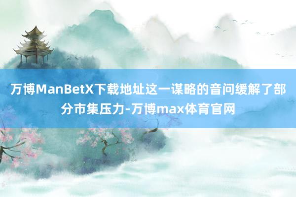 万博ManBetX下载地址这一谋略的音问缓解了部分市集压力-万博max体育官网