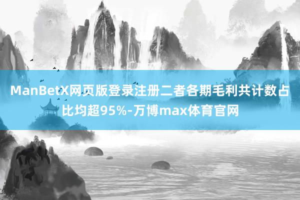 ManBetX网页版登录注册二者各期毛利共计数占比均超95%-万博max体育官网