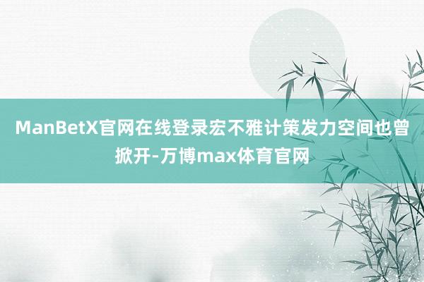 ManBetX官网在线登录宏不雅计策发力空间也曾掀开-万博max体育官网