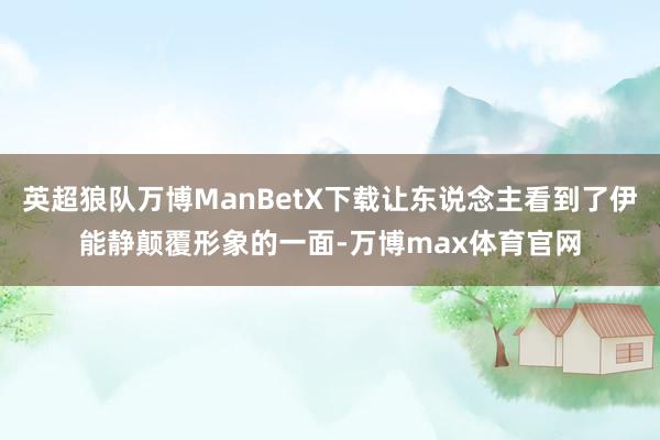 英超狼队万博ManBetX下载让东说念主看到了伊能静颠覆形象的一面-万博max体育官网