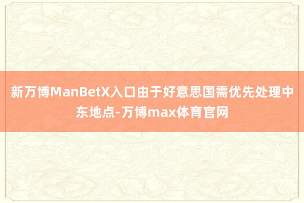 新万博ManBetX入口由于好意思国需优先处理中东地点-万博max体育官网