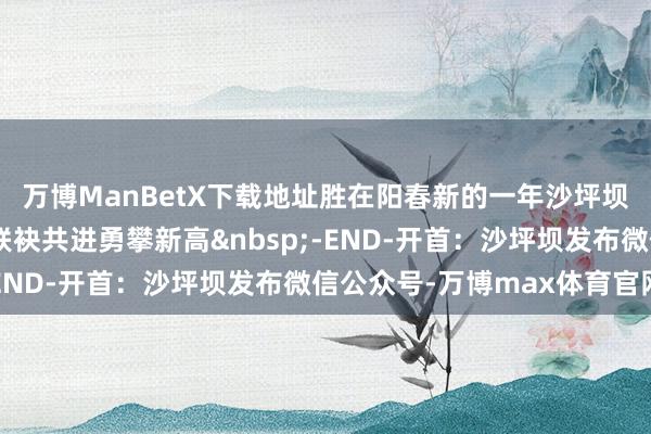 万博ManBetX下载地址胜在阳春新的一年沙坪坝东说念主扫数向将来联袂共进勇攀新高&nbsp;-END-开首：沙坪坝发布微信公众号-万博max体育官网