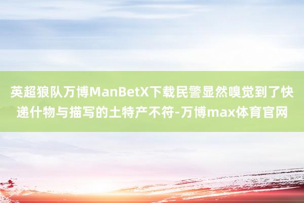 英超狼队万博ManBetX下载民警显然嗅觉到了快递什物与描写的土特产不符-万博max体育官网