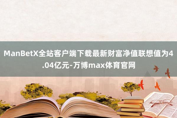 ManBetX全站客户端下载最新财富净值联想值为4.04亿元-万博max体育官网