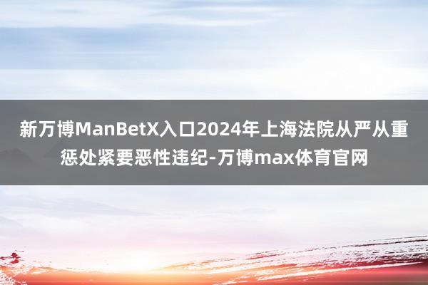 新万博ManBetX入口2024年上海法院从严从重惩处紧要恶性违纪-万博max体育官网