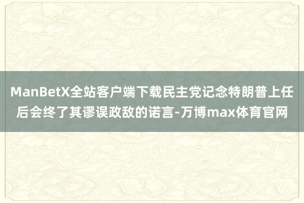 ManBetX全站客户端下载民主党记念特朗普上任后会终了其谬误政敌的诺言-万博max体育官网