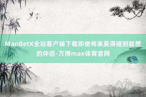 ManBetX全站客户端下载即使将来莫得碰到联想的伴侣-万博max体育官网
