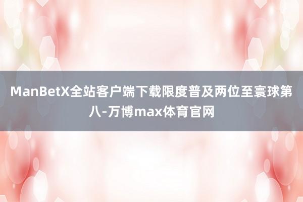 ManBetX全站客户端下载限度普及两位至寰球第八-万博max体育官网