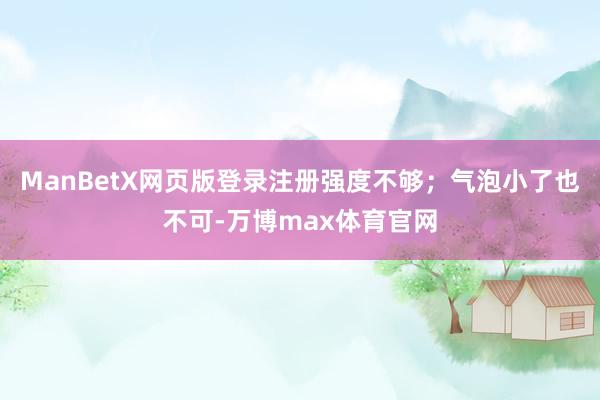 ManBetX网页版登录注册强度不够；气泡小了也不可-万博max体育官网