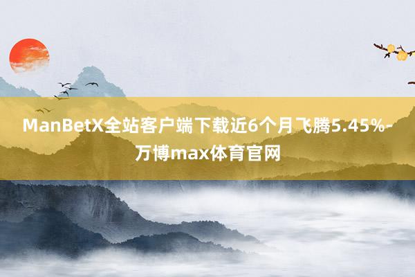 ManBetX全站客户端下载近6个月飞腾5.45%-万博max体育官网