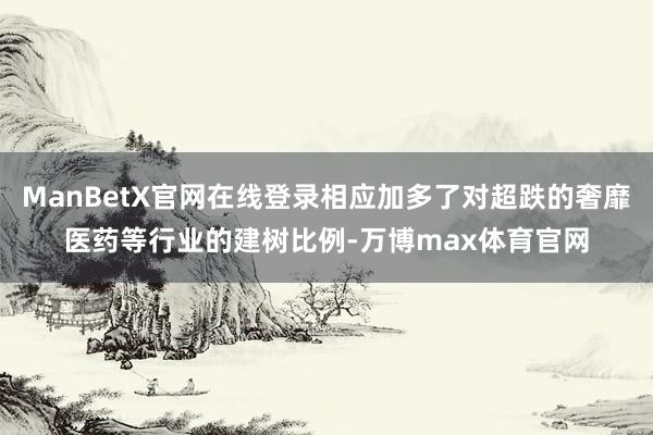 ManBetX官网在线登录相应加多了对超跌的奢靡医药等行业的建树比例-万博max体育官网